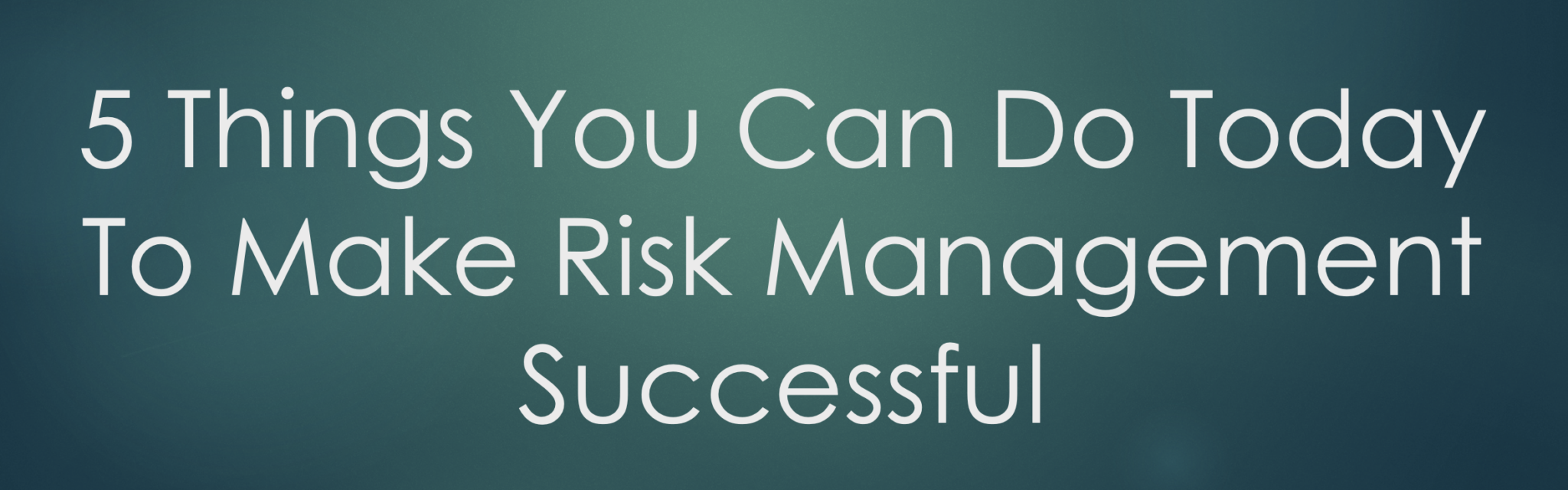 5 Things You Can Do Today To Make Risk Management Successful