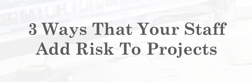 3 Ways That Your Staff Add Risk To Projects