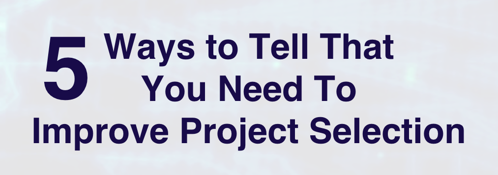 5 Ways to Tell That You Need To Improve Project Selection
