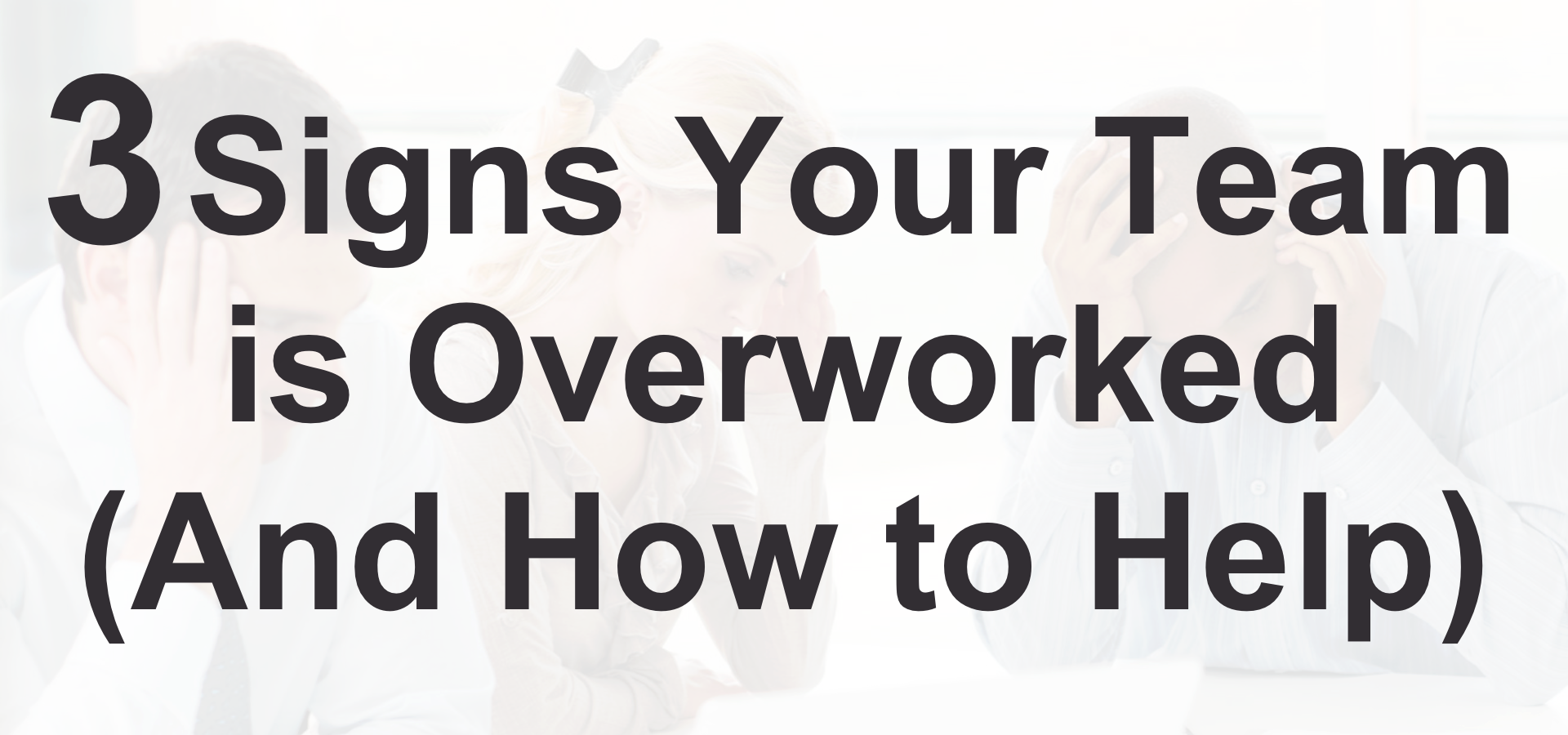 3 Signs Your Team is Overworked (And How to Help)