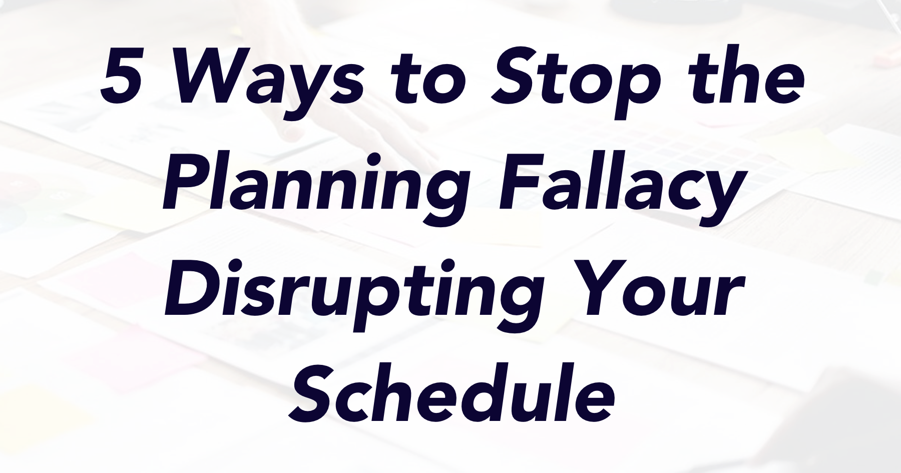 Ways to Stop the Planning Fallacy Disrupting Your Schedule