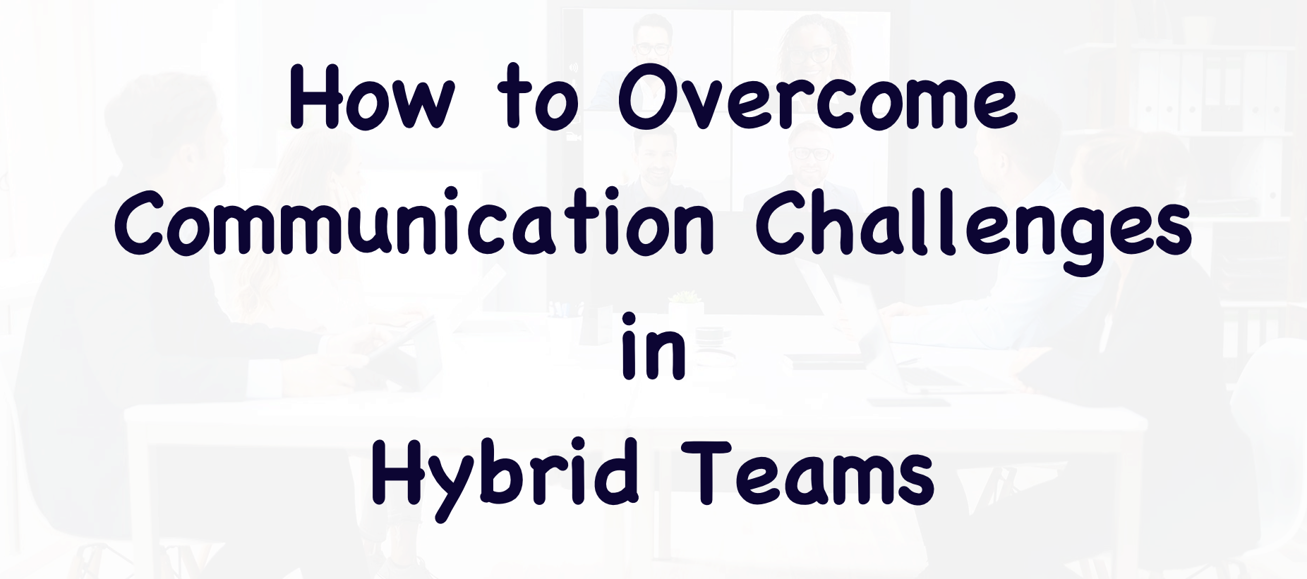 Overcome Communication Challenges in Hybrid Teams